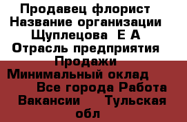 Продавец флорист › Название организации ­ Щуплецова  Е.А › Отрасль предприятия ­ Продажи › Минимальный оклад ­ 10 000 - Все города Работа » Вакансии   . Тульская обл.